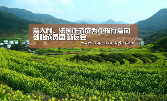 意大利、法国正式成为亚投行意向创始成员国|球友会